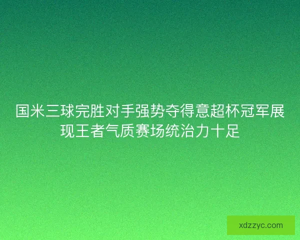 国米三球完胜对手强势夺得意超杯冠军展现王者气质赛场统治力十足