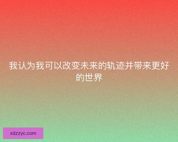 我认为我可以改变未来的轨迹并带来更好的世界