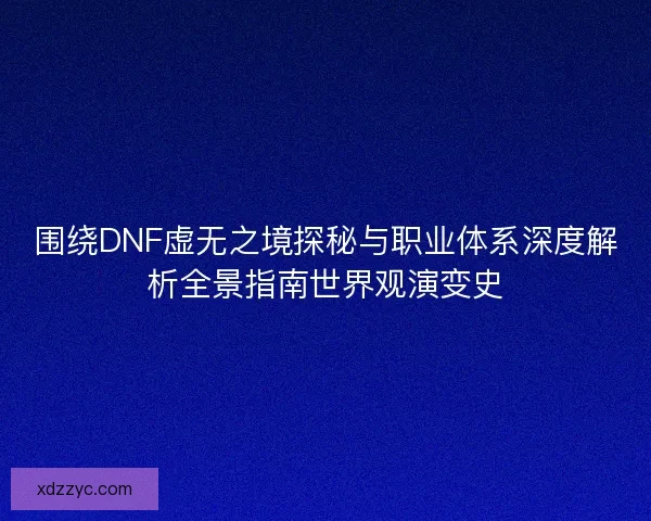 围绕DNF虚无之境探秘与职业体系深度解析全景指南世界观演变史