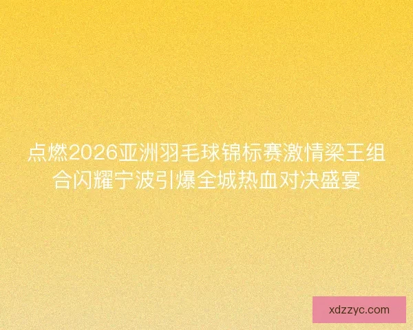 点燃2026亚洲羽毛球锦标赛激情梁王组合闪耀宁波引爆全城热血对决盛宴