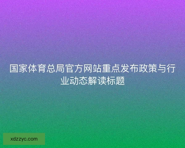 国家体育总局官方网站重点发布政策与行业动态解读标题
