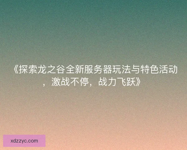 《探索龙之谷全新服务器玩法与特色活动，激战不停，战力飞跃》
