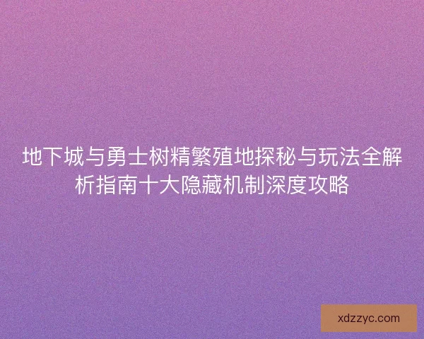 地下城与勇士树精繁殖地探秘与玩法全解析指南十大隐藏机制深度攻略